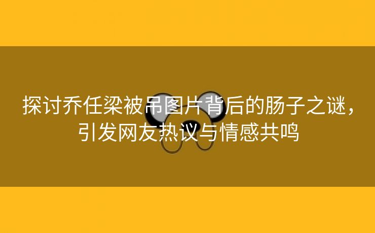 探讨乔任梁被吊图片背后的肠子之谜，引发网友热议与情感共鸣