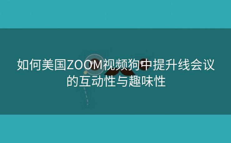 如何美国ZOOM视频狗中提升线会议的互动性与趣味性