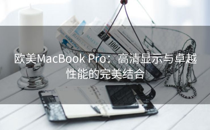 欧美MacBook Pro：高清显示与卓越性能的完美结合