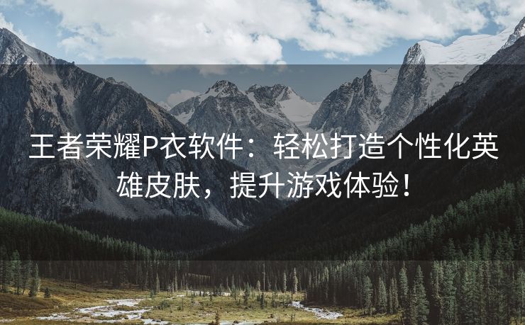 王者荣耀P衣软件：轻松打造个性化英雄皮肤，提升游戏体验！