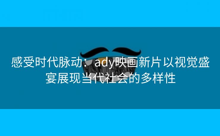 感受时代脉动：ady映画新片以视觉盛宴展现当代社会的多样性