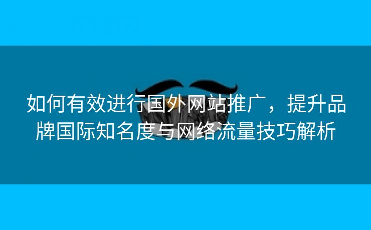 如何有效进行国外网站推广，提升品牌国际知名度与网络流量技巧解析