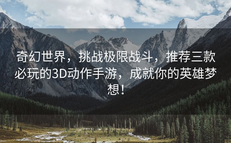 奇幻世界，挑战极限战斗，推荐三款必玩的3D动作手游，成就你的英雄梦想！