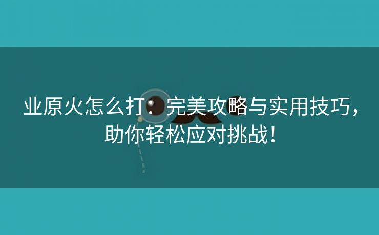 业原火怎么打：完美攻略与实用技巧，助你轻松应对挑战！