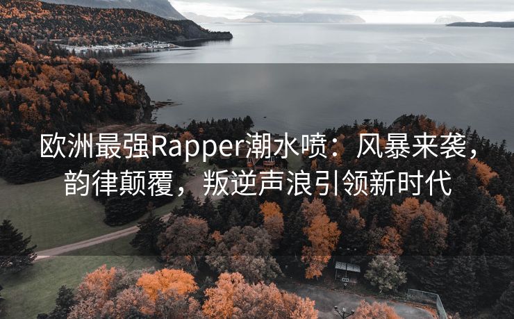 欧洲最强Rapper潮水喷：风暴来袭，韵律颠覆，叛逆声浪引领新时代