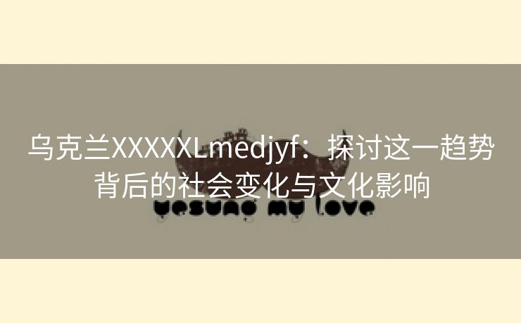 乌克兰XXXXXLmedjyf：探讨这一趋势背后的社会变化与文化影响