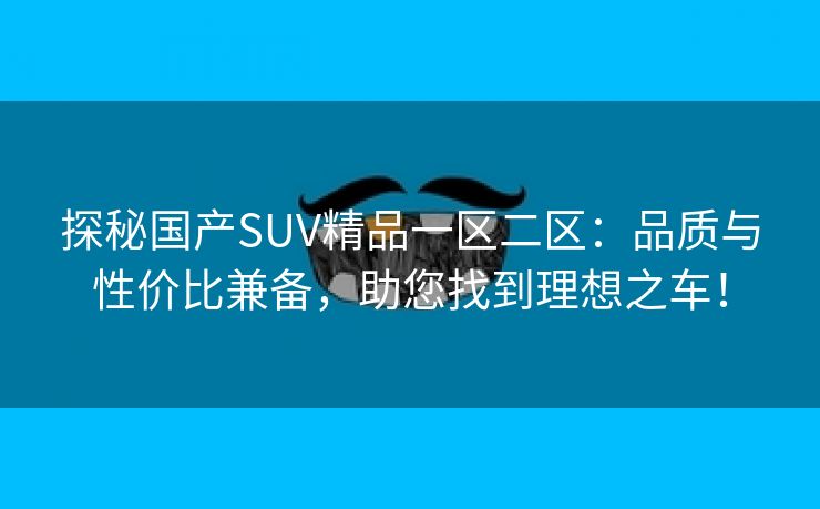 探秘国产SUV精品一区二区：品质与性价比兼备，助您找到理想之车！