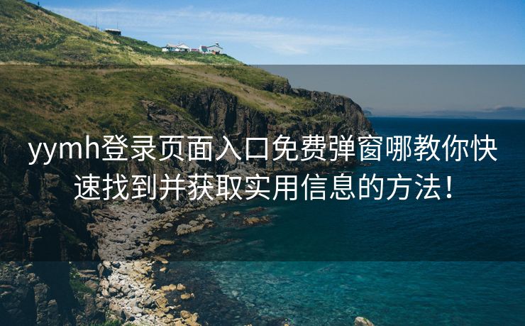 yymh登录页面入口免费弹窗哪教你快速找到并获取实用信息的方法！