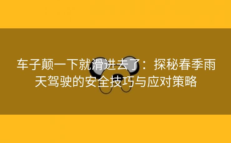 车子颠一下就滑进去了：探秘春季雨天驾驶的安全技巧与应对策略