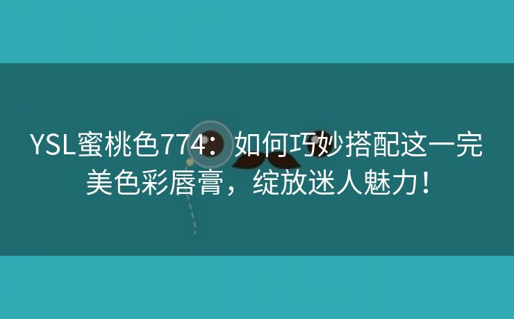 YSL蜜桃色774：如何巧妙搭配这一完美色彩唇膏，绽放迷人魅力！