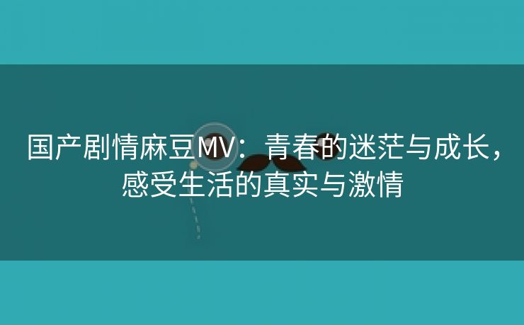 国产剧情麻豆MV：青春的迷茫与成长，感受生活的真实与激情