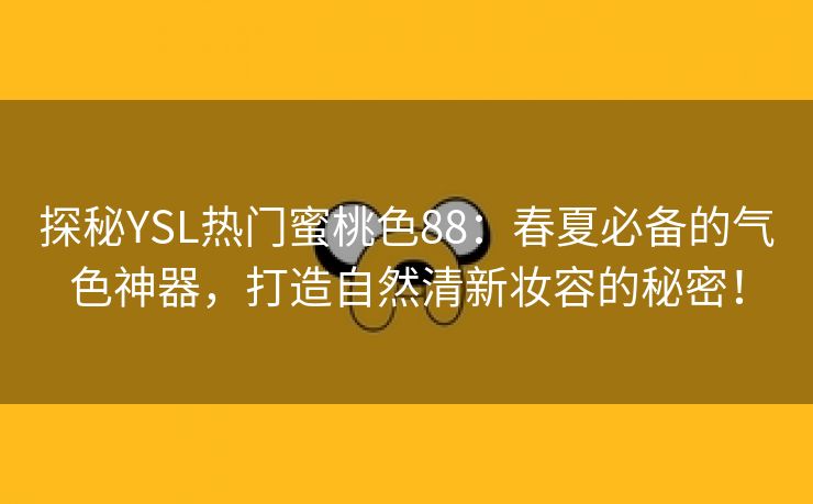 探秘YSL热门蜜桃色88：春夏必备的气色神器，打造自然清新妆容的秘密！