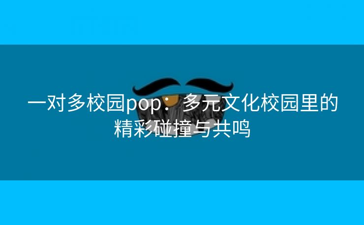 一对多校园pop：多元文化校园里的精彩碰撞与共鸣