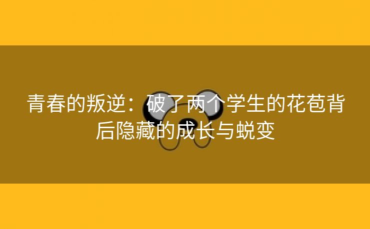 青春的叛逆：破了两个学生的花苞背后隐藏的成长与蜕变