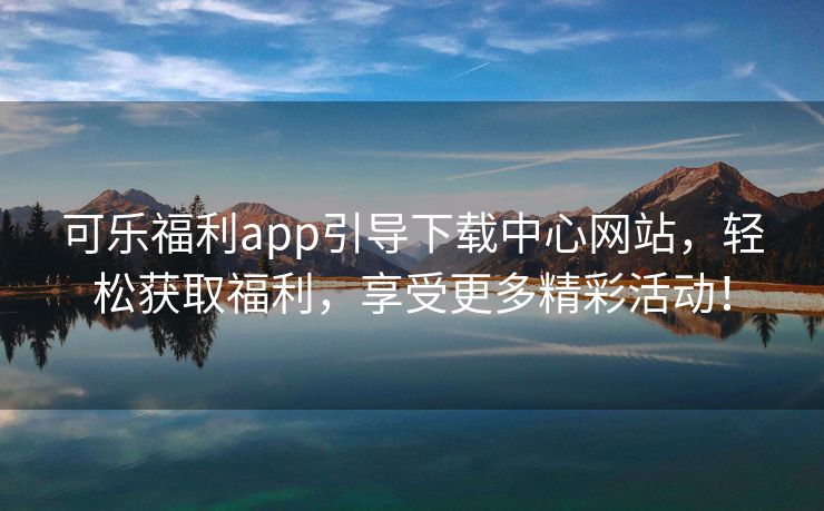 可乐福利app引导下载中心网站，轻松获取福利，享受更多精彩活动！