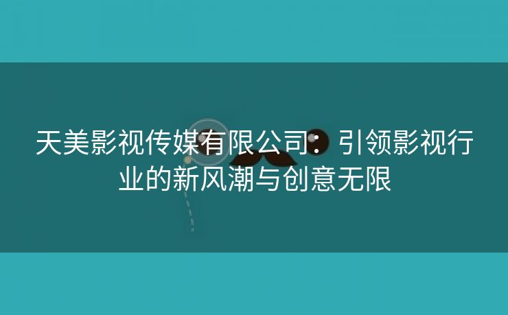 天美影视传媒有限公司：引领影视行业的新风潮与创意无限