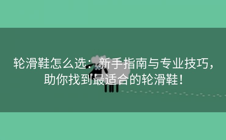 轮滑鞋怎么选：新手指南与专业技巧，助你找到最适合的轮滑鞋！