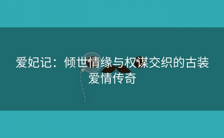 爱妃记：倾世情缘与权谋交织的古装爱情传奇