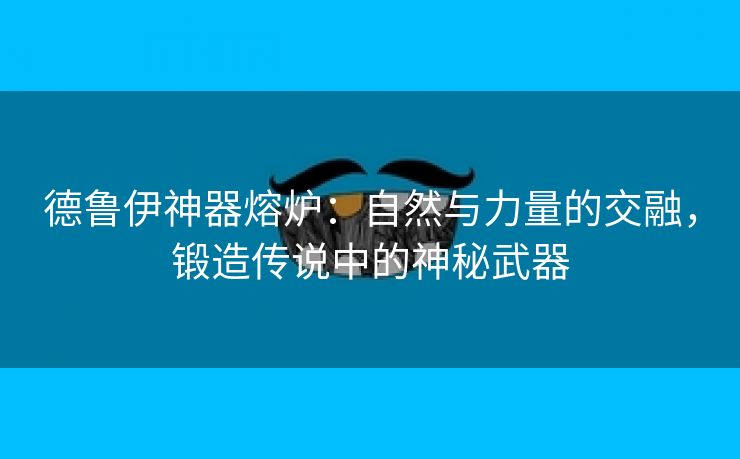 德鲁伊神器熔炉：自然与力量的交融，锻造传说中的神秘武器