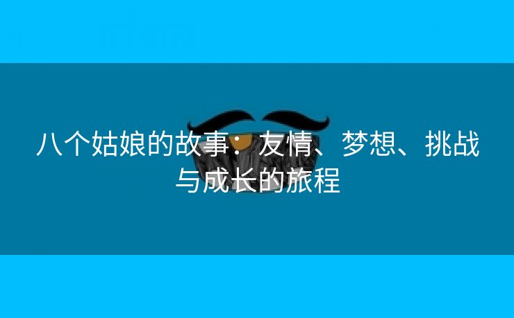 八个姑娘的故事：友情、梦想、挑战与成长的旅程