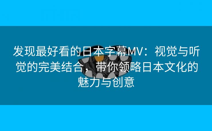 发现最好看的日本字幕MV：视觉与听觉的完美结合，带你领略日本文化的魅力与创意