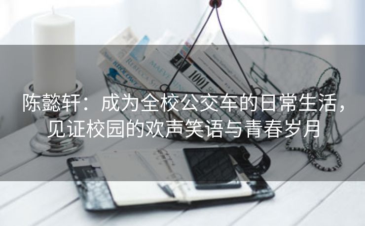 陈懿轩：成为全校公交车的日常生活，见证校园的欢声笑语与青春岁月