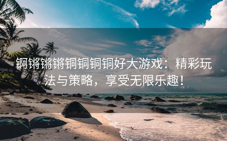 锕锵锵锵铜铜铜铜好大游戏：精彩玩法与策略，享受无限乐趣！