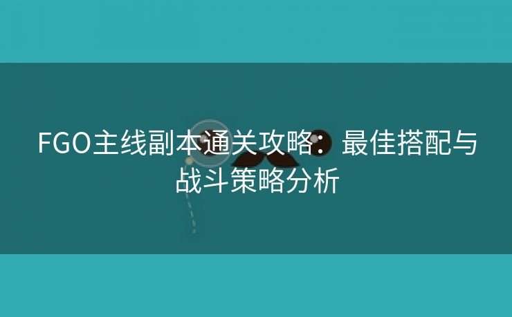 FGO主线副本通关攻略：最佳搭配与战斗策略分析