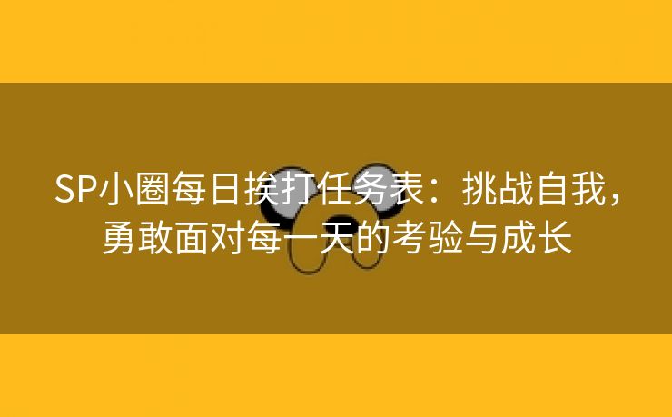 SP小圈每日挨打任务表：挑战自我，勇敢面对每一天的考验与成长