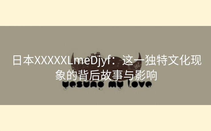 日本XXXXXLmeDjyf：这一独特文化现象的背后故事与影响