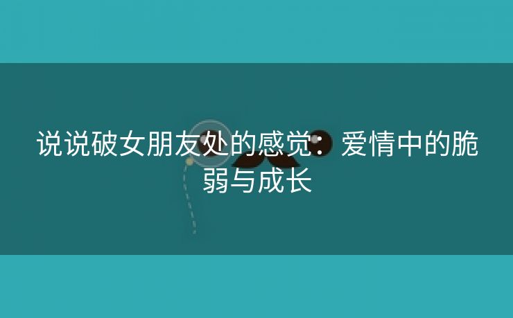 说说破女朋友处的感觉：爱情中的脆弱与成长