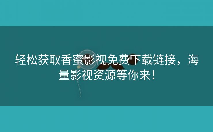 轻松获取香蜜影视免费下载链接，海量影视资源等你来！