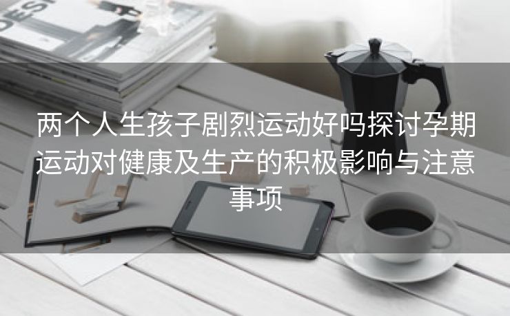 两个人生孩子剧烈运动好吗探讨孕期运动对健康及生产的积极影响与注意事项