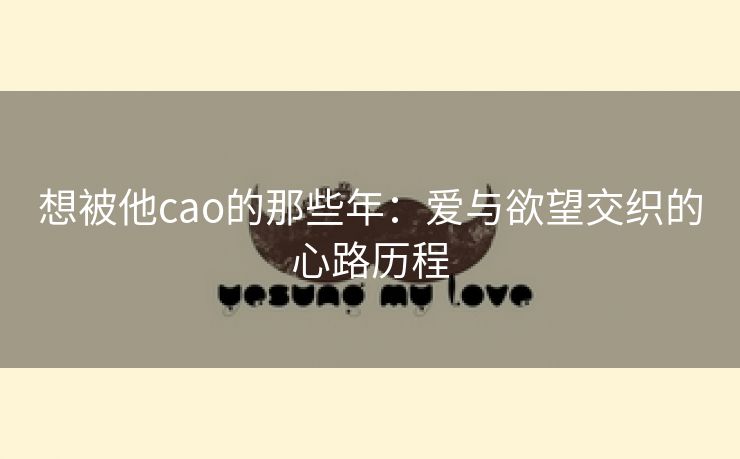 想被他cao的那些年：爱与欲望交织的心路历程