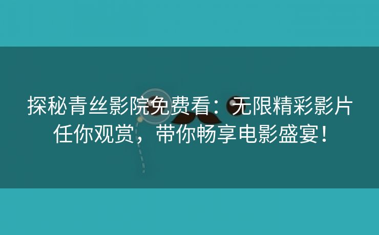 探秘青丝影院免费看：无限精彩影片任你观赏，带你畅享电影盛宴！