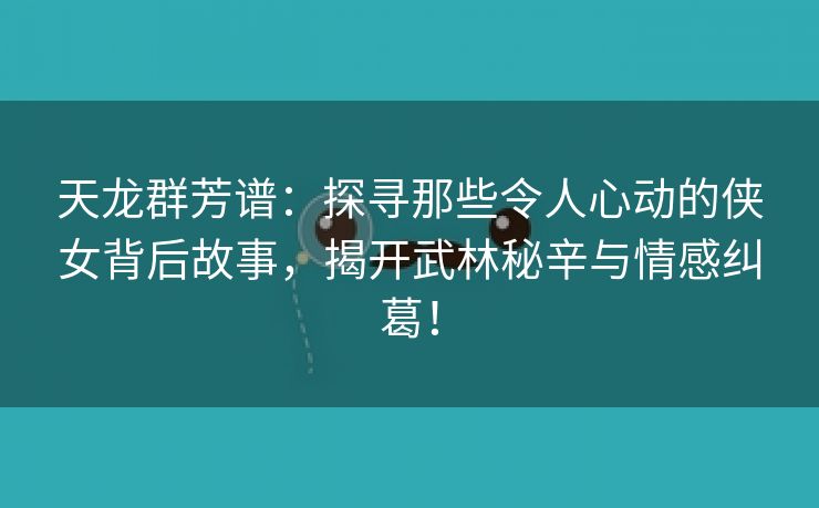 天龙群芳谱：探寻那些令人心动的侠女背后故事，揭开武林秘辛与情感纠葛！