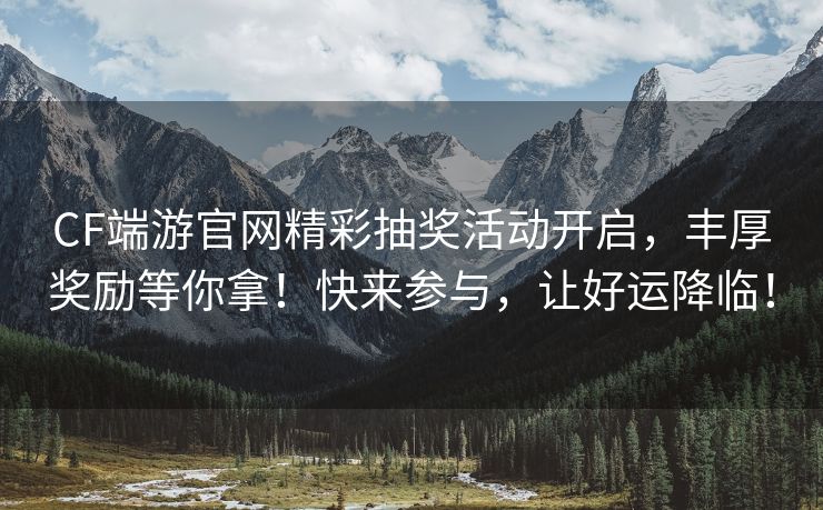 CF端游官网精彩抽奖活动开启，丰厚奖励等你拿！快来参与，让好运降临！