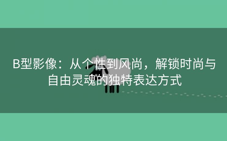 B型影像：从个性到风尚，解锁时尚与自由灵魂的独特表达方式