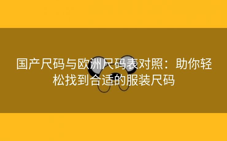 国产尺码与欧洲尺码表对照：助你轻松找到合适的服装尺码