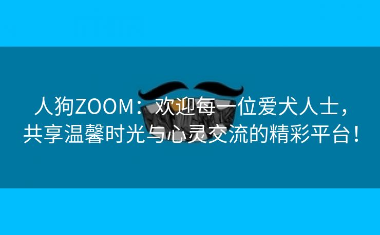 人狗ZOOM：欢迎每一位爱犬人士，共享温馨时光与心灵交流的精彩平台！