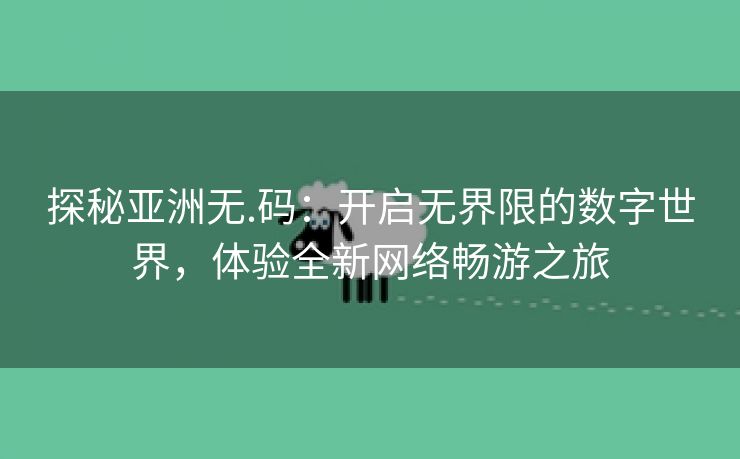 探秘亚洲无.码：开启无界限的数字世界，体验全新网络畅游之旅