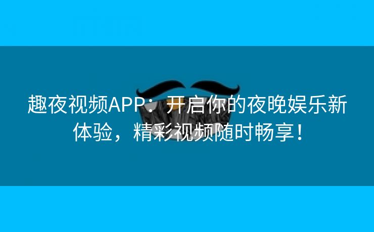 趣夜视频APP：开启你的夜晚娱乐新体验，精彩视频随时畅享！