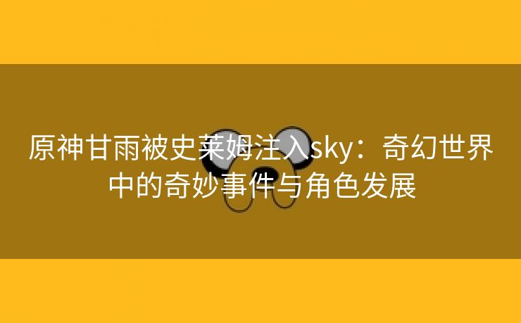 原神甘雨被史莱姆注入sky：奇幻世界中的奇妙事件与角色发展