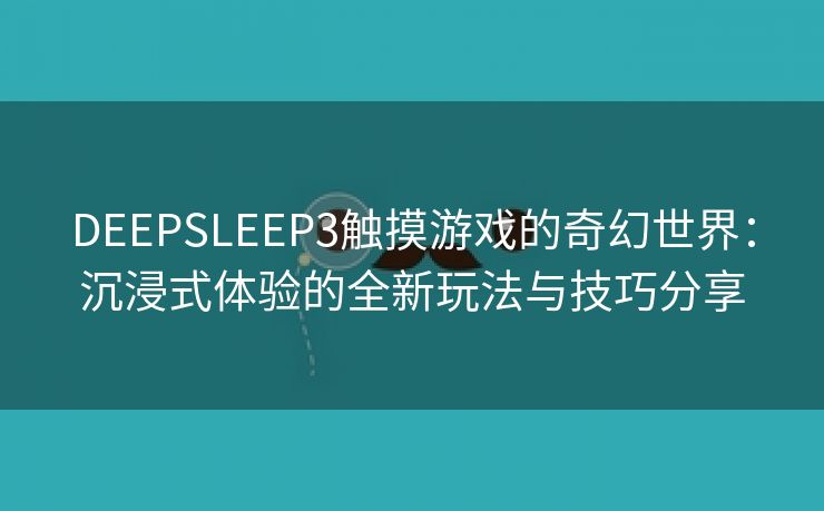 DEEPSLEEP3触摸游戏的奇幻世界：沉浸式体验的全新玩法与技巧分享