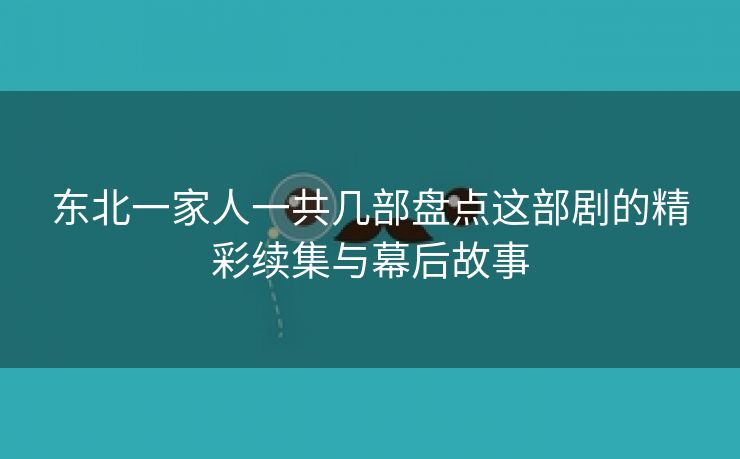 东北一家人一共几部盘点这部剧的精彩续集与幕后故事