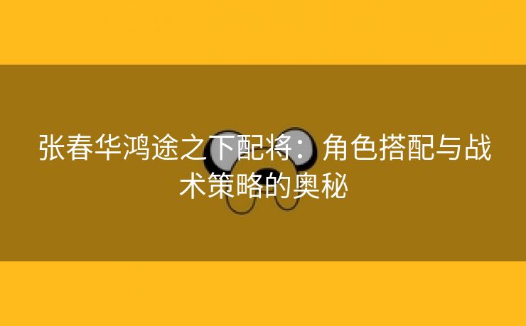 张春华鸿途之下配将：角色搭配与战术策略的奥秘