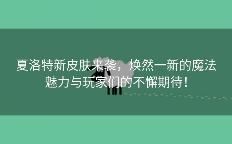 夏洛特新皮肤来袭，焕然一新的魔法魅力与玩家们的不懈期待！