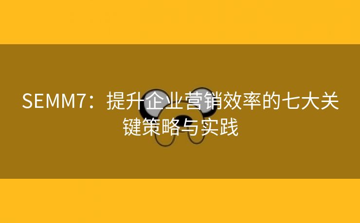 SEMM7：提升企业营销效率的七大关键策略与实践