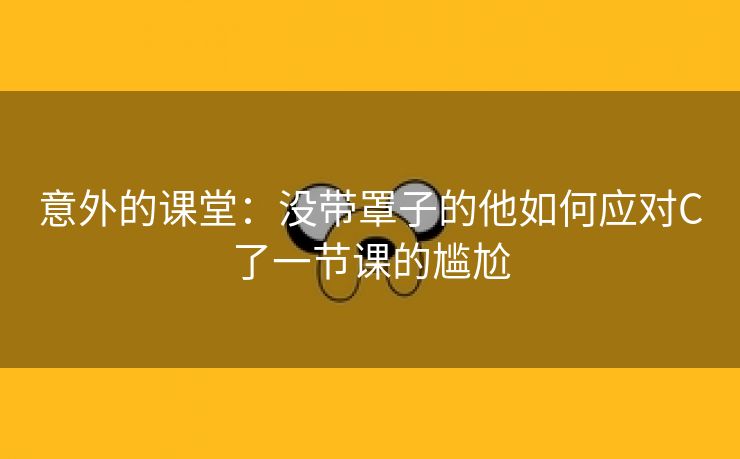 意外的课堂：没带罩子的他如何应对C了一节课的尴尬