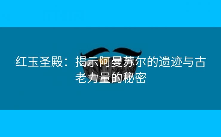 红玉圣殿：揭示阿曼苏尔的遗迹与古老力量的秘密